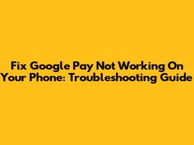 Fix Google Pay Not Working On Your Phone: Troubleshooting Guide