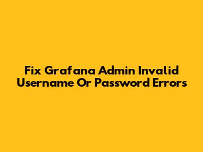 Fix Grafana Admin Invalid Username Or Password Errors