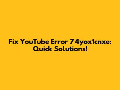 Fix YouTube Error 74yox1cnxe: Quick Solutions!