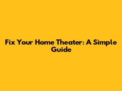Fix Your Home Theater: A Simple Guide