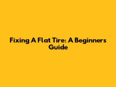 Fixing A Flat Tire: A Beginner's Guide