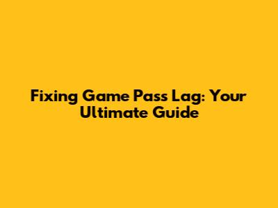 Fixing Game Pass Lag: Your Ultimate Guide