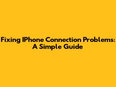Fixing IPhone Connection Problems: A Simple Guide