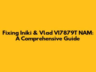 Fixing Iniki & Vlad VI7879T NAM: A Comprehensive Guide