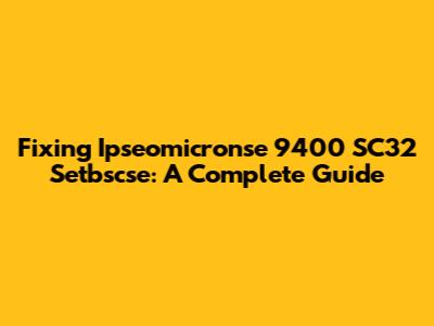Fixing Ipseomicronse 9400 SC32 Setbscse: A Complete Guide