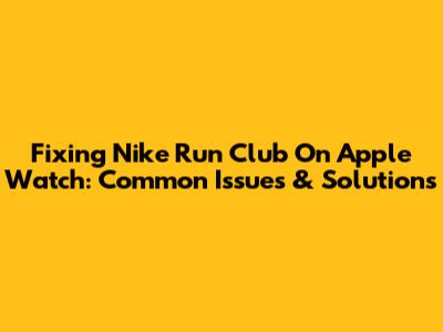 Fixing Nike Run Club On Apple Watch: Common Issues & Solutions