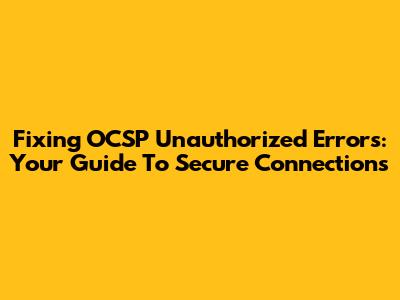 Fixing OCSP Unauthorized Errors: Your Guide To Secure Connections