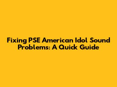 Fixing PSE American Idol Sound Problems: A Quick Guide