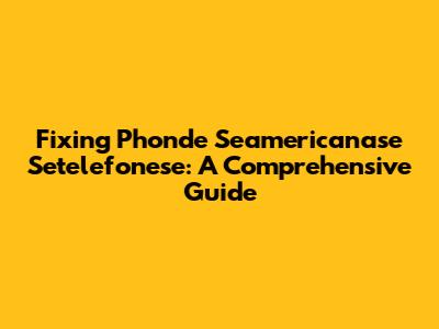 Fixing Phonde Seamericanase Setelefonese: A Comprehensive Guide