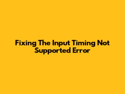 Fixing The "Input Timing Not Supported" Error