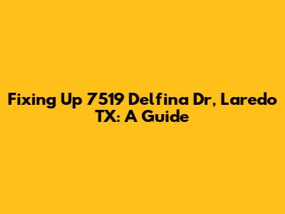 Fixing Up 7519 Delfina Dr, Laredo TX: A Guide