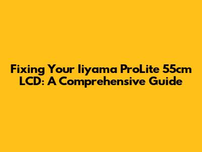 Fixing Your Iiyama ProLite 55cm LCD: A Comprehensive Guide