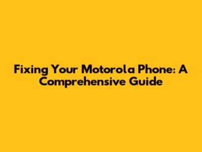 Fixing Your Motorola Phone: A Comprehensive Guide
