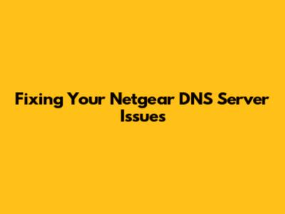 Fixing Your Netgear DNS Server Issues