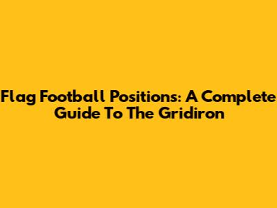 Flag Football Positions: A Complete Guide To The Gridiron