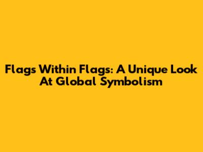 Flags Within Flags: A Unique Look At Global Symbolism