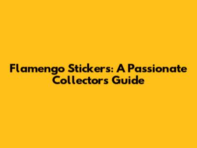 Flamengo Stickers: A Passionate Collector's Guide