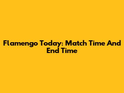 Flamengo Today: Match Time And End Time