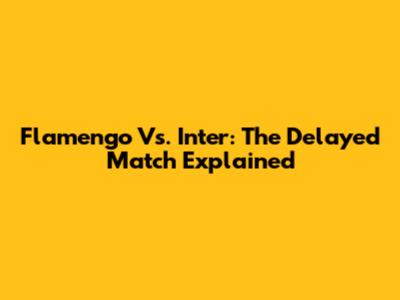 Flamengo Vs. Inter: The Delayed Match Explained