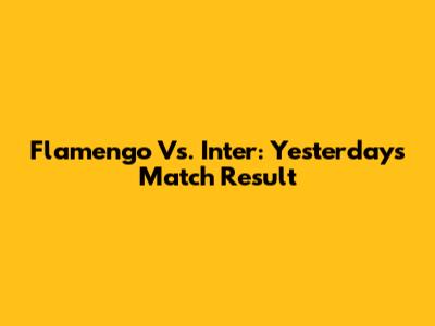 Flamengo Vs. Inter: Yesterday's Match Result