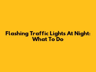 Flashing Traffic Lights At Night: What To Do