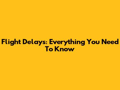 Flight Delays: Everything You Need To Know