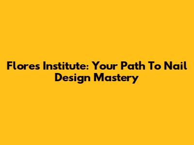 Flores Institute: Your Path To Nail Design Mastery