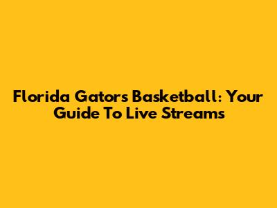 Florida Gators Basketball: Your Guide To Live Streams