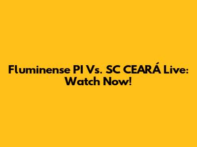 Fluminense PI Vs. SC CEARÁ Live: Watch Now!