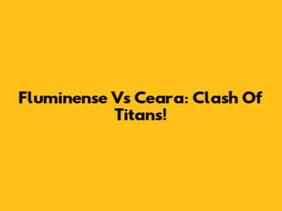 Fluminense Vs Ceara: Clash Of Titans!