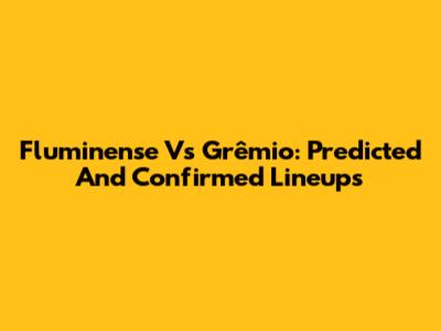 Fluminense Vs Grêmio: Predicted And Confirmed Lineups