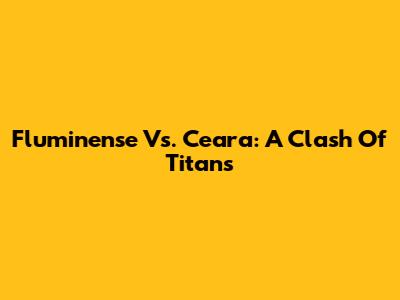 Fluminense Vs. Ceara: A Clash Of Titans