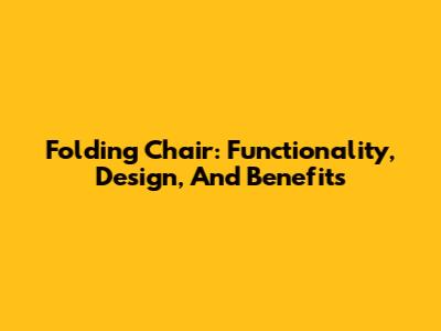 Folding Chair: Functionality, Design, And Benefits