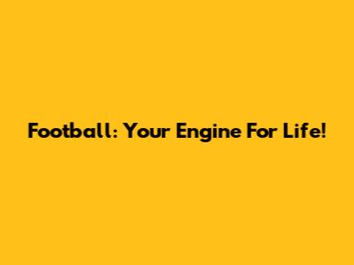 Football: Your Engine For Life!