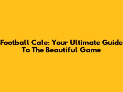 Football Cale: Your Ultimate Guide To The Beautiful Game