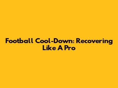 Football Cool-Down: Recovering Like A Pro