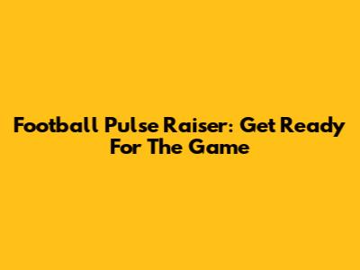 Football Pulse Raiser: Get Ready For The Game