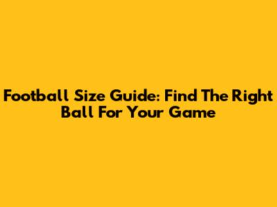 Football Size Guide: Find The Right Ball For Your Game