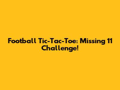 Football Tic-Tac-Toe: Missing 11 Challenge!