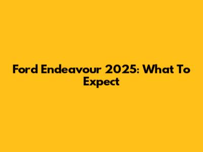 Ford Endeavour 2025: What To Expect