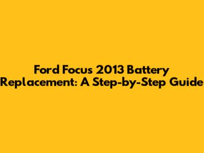 Ford Focus 2013 Battery Replacement: A Step-by-Step Guide