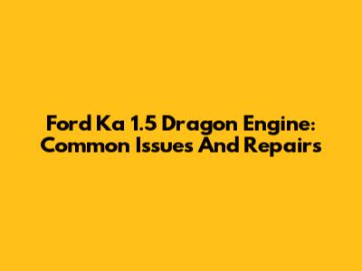 Ford Ka 1.5 Dragon Engine: Common Issues And Repairs
