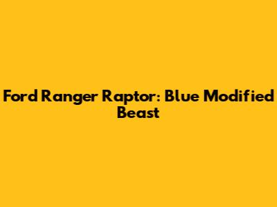 Ford Ranger Raptor: Blue Modified Beast