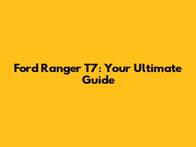 Ford Ranger T7: Your Ultimate Guide