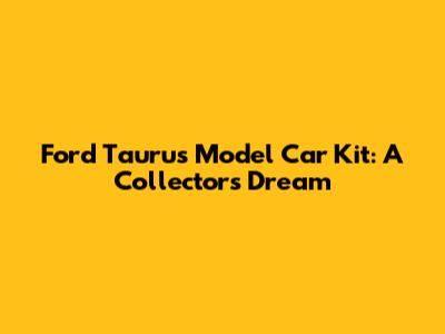 Ford Taurus Model Car Kit: A Collector's Dream