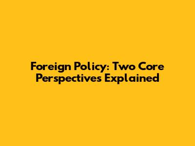 Foreign Policy: Two Core Perspectives Explained