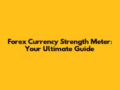 Forex Currency Strength Meter: Your Ultimate Guide