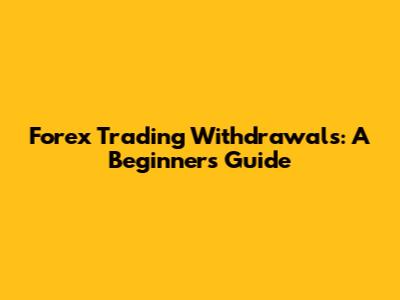 Forex Trading Withdrawals: A Beginner's Guide