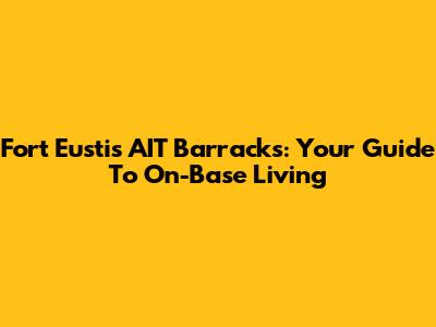Fort Eustis AIT Barracks: Your Guide To On-Base Living