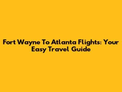 Fort Wayne To Atlanta Flights: Your Easy Travel Guide